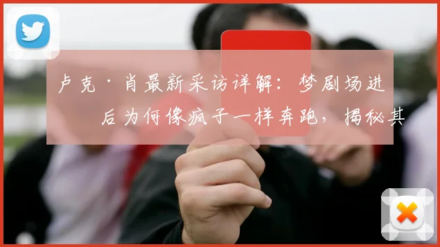 卢克·肖最新采访详解：梦剧场进球后为何像疯子一样奔跑，揭秘其庆祝动作与内心感受