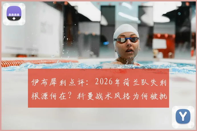 伊布犀利点评:2026年荷兰队失利根源何在?科曼战术风格为何被批背离传统?