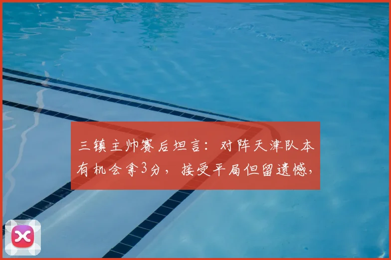 三镇主帅赛后坦言:对阵天津队本有机会拿3分,接受平局但留遗憾,2026赛季目标明确