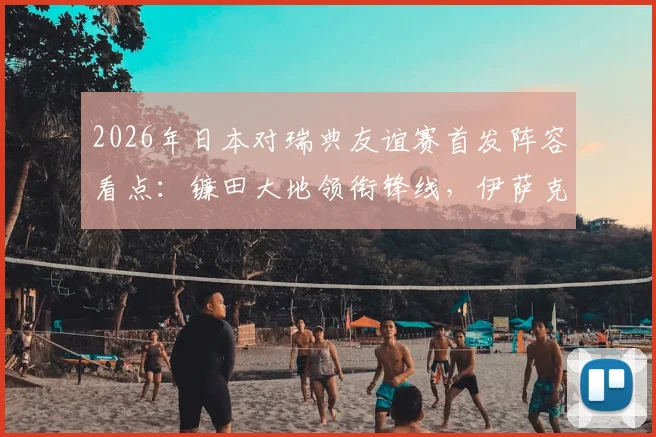 2026年日本对瑞典友谊赛首发阵容看点:镰田大地领衔锋线,伊萨克领衔瑞典攻击群,附直播信息与赛前分析