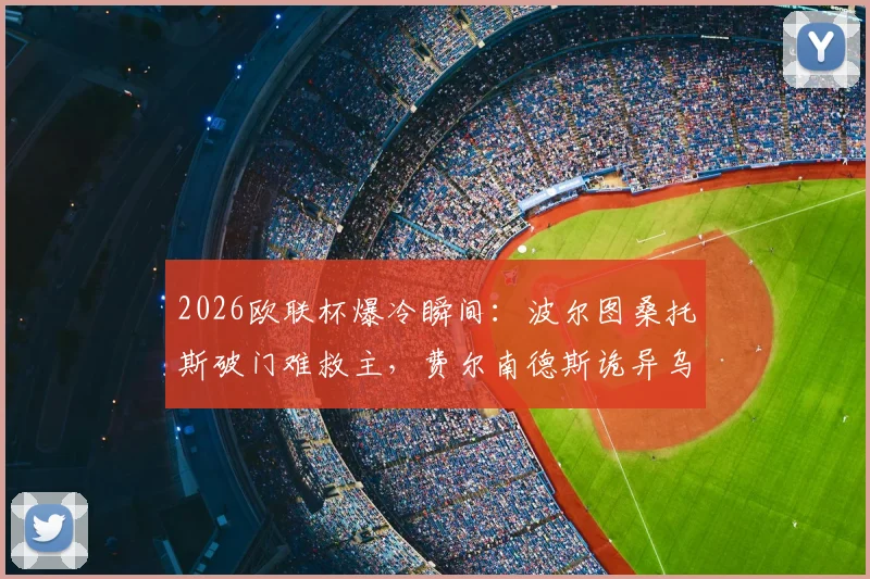 2026欧联杯爆冷瞬间：波尔图桑托斯破门难救主，费尔南德斯诡异乌龙动图全回顾，森林客场逼平1-1