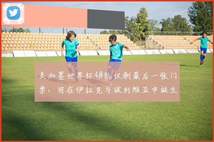 美加墨世界杯48队仅剩最后一张门票，将在伊拉克与玻利维亚中诞生