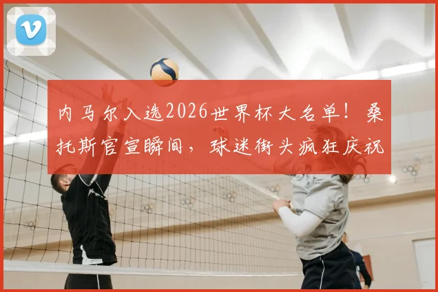 内马尔入选2026世界杯大名单！桑托斯官宣瞬间，球迷街头疯狂庆祝视频全记录，伤愈复出的全队希望