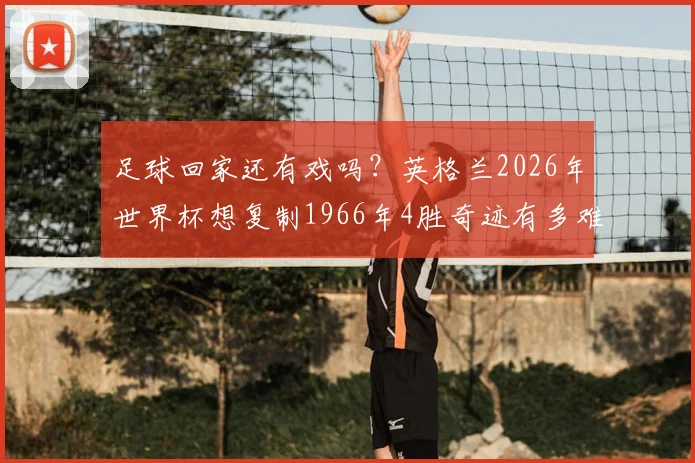 足球回家还有戏吗？英格兰2026年世界杯想复制1966年4胜奇迹有多难？全解析